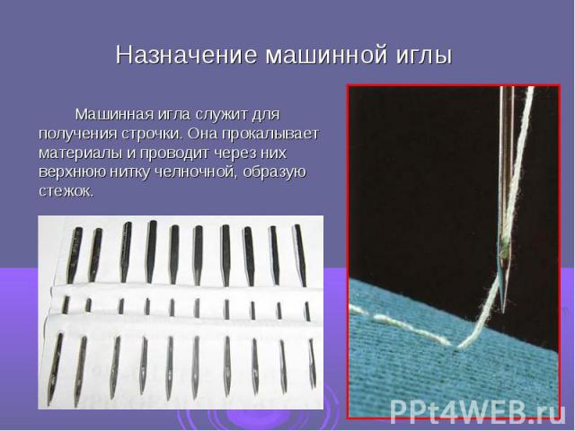 Назначение машинной иглы Машинная игла служит для получения строчки. Она прокалывает материалы и проводит через них верхнюю нитку челночной, образую стежок.