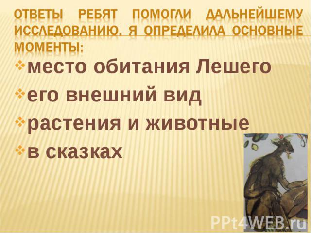 Ответы ребят помогли дальнейшему исследованию. Я определила основные моменты:место обитания Лешегоего внешний видрастения и животные в сказках