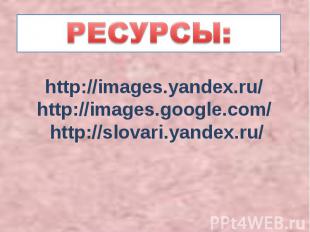 РЕСУРСЫ:http://images.yandex.ru/http://images.google.com/ http://slovari.yandex.