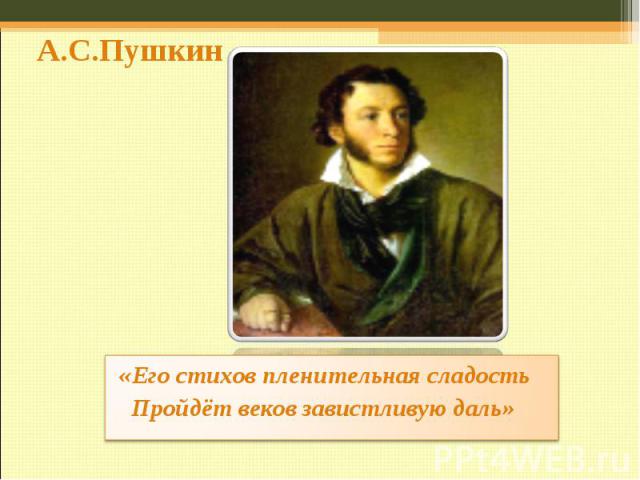 А.С.Пушкин«Его стихов пленительная сладость Пройдёт веков завистливую даль»