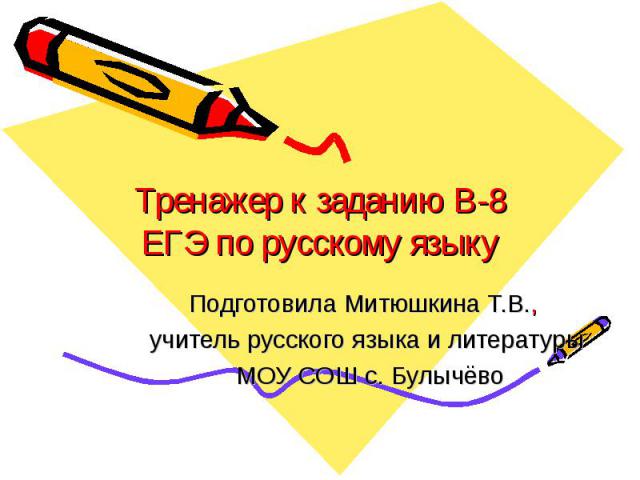 Тренажер к заданию B-8 ЕГЭ по русскому языку Подготовила Митюшкина Т.В., учитель русского языка и литературы МОУ СОШ с. Булычёво