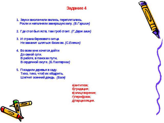 Задание 41. Звуки виолончели вились, переплетались, Росли и наполняли замерзшую залу. (В.Гаршин)2. Где стол был яств, там гроб стоит. (Г.Державин)3. И страна березового ситца Не заманит шляться босиком. (С.Есенин) 4. Во всем мне хочется дойти До сам…