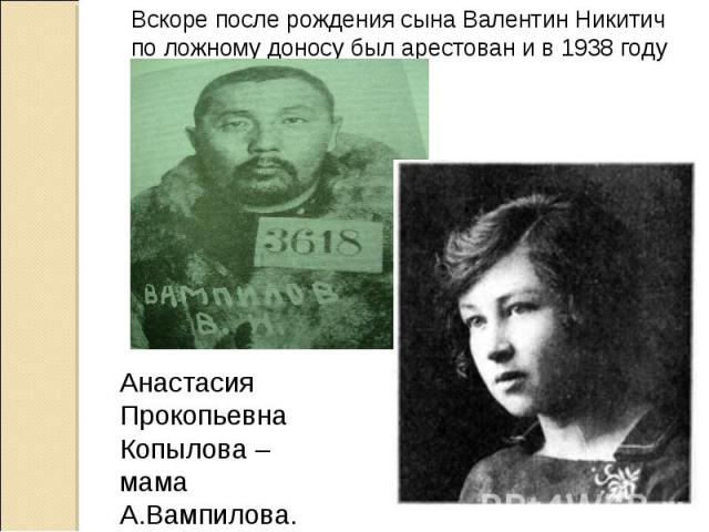 Вскоре после рождения сына Валентин Никитич по ложному доносу был арестован и в 1938 году расстрелян в Иркутске. Анастасия Прокопьевна Копылова – мама А.Вампилова.
