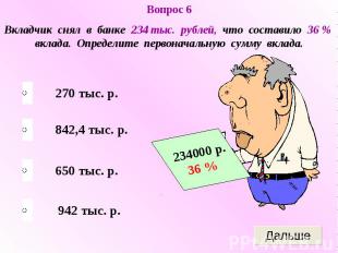 Вопрос 6Вкладчик снял в банке 234 тыс. рублей, что составило 36 % вклада. Опреде