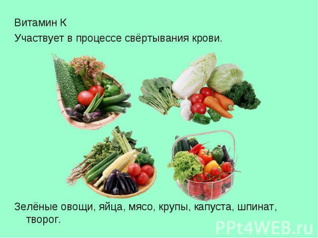 Витамин КУчаствует в процессе свёртывания крови.Зелёные овощи, яйца, мясо, крупы, капуста, шпинат, творог.
