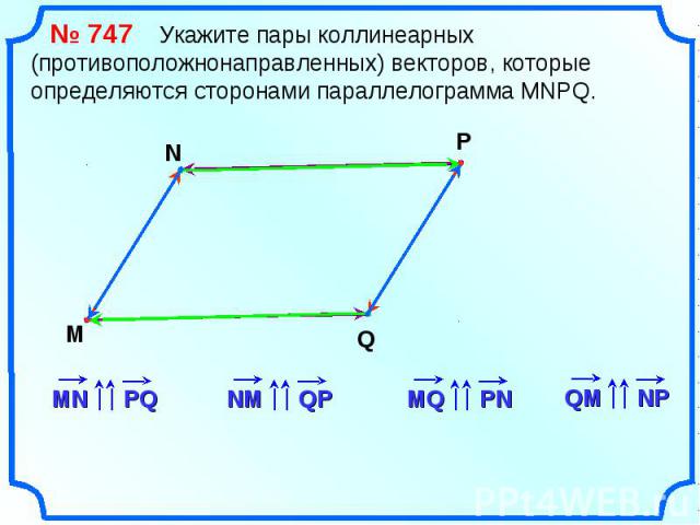 № 747 Укажите пары коллинеарных (противоположнонаправленных) векторов, которые определяются сторонами параллелограмма MNPQ.