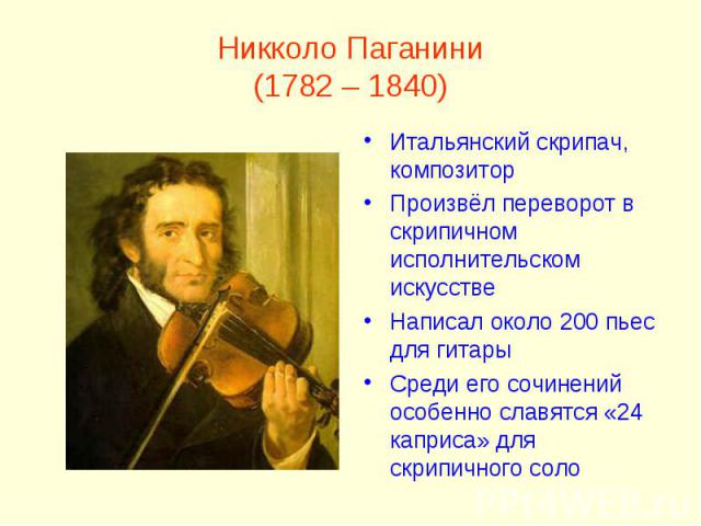 Никколо Паганини(1782 – 1840)Итальянский скрипач, композиторПроизвёл переворот в скрипичном исполнительском искусствеНаписал около 200 пьес для гитарыСреди его сочинений особенно славятся «24 каприса» для скрипичного соло