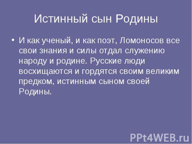 Истинный сын РодиныИ как ученый, и как поэт, Ломоносов все свои знания и силы отдал служению народу и родине. Русские люди восхищаются и гордятся своим великим предком, истинным сыном своей Родины.