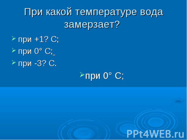 При какой температуре вода замерзает? при +1? С; при 0° С; при -3? С.
