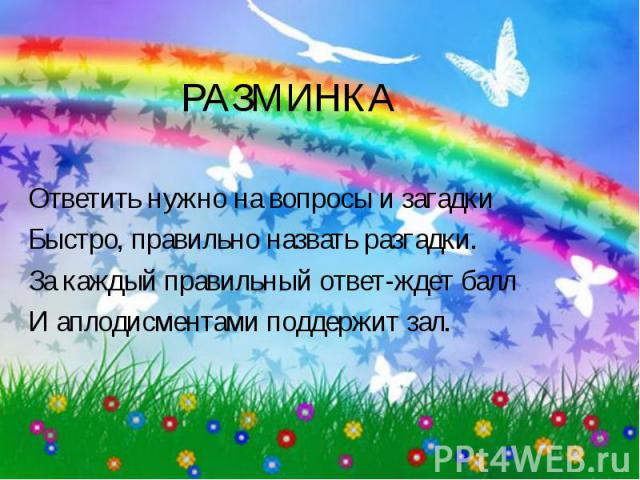 РАЗМИНКАОтветить нужно на вопросы и загадкиБыстро, правильно назвать разгадки.За каждый правильный ответ-ждет баллИ аплодисментами поддержит зал.