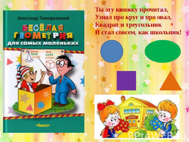 Ты эту книжку прочитал,Узнал про круг и про овал,Квадрат и треугольникИ стал совсем, как школьник!