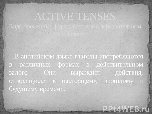 ACTIVE TENSESВидо-временные формы глаголов в действительном залоге В английском языке глаголы употребляются в различных формах в действительном залоге. Они выражают действия, относящиеся к настоящему, прошлому и будущему времени.