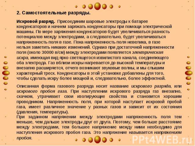 2. Самостоятельные разряды. Искровой разряд. Присоединим шаровые электроды к батарее конденсаторов и начнем заряжать конденсаторы при помощи электрической машины. По мере заряжения конденсаторов будет увеличиваться разность потенциалов между электро…