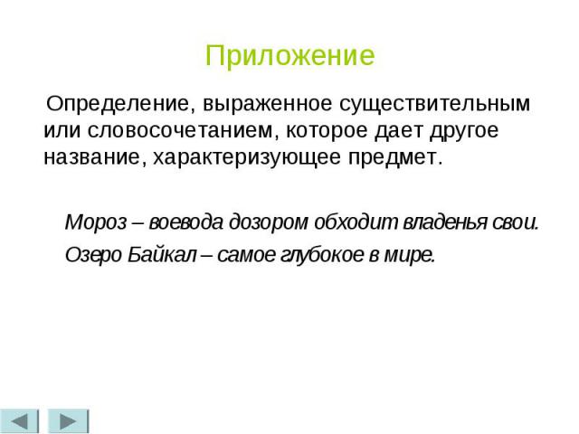 Приложение Определение, выраженное существительным или словосочетанием, которое дает другое название, характеризующее предмет. Мороз – воевода дозором обходит владенья свои. Озеро Байкал – самое глубокое в мире.