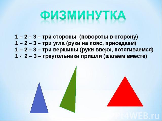 Физминутка1 – 2 – 3 – три стороны (повороты в сторону)1 – 2 – 3 – три угла (руки на пояс, приседаем)1 – 2 – 3 – три вершины (руки вверх, потягиваемся)1 - 2 – 3 – треугольники пришли (шагаем вместе)