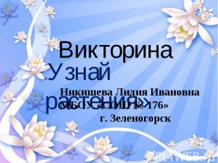 Викторина «Узнай растения» Никишева Лидия Ивановна МБОУ «СОШ № 176»г. Зеленогорс