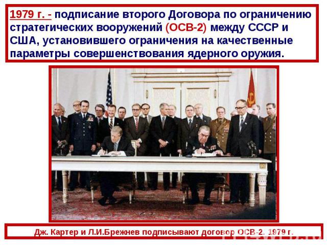 1979 г. - подписание второго Договора по ограничению стратегических вооружений (ОСВ-2) между СССР и США, установившего ограничения на качественные параметры совершенствования ядерного оружия. Дж. Картер и Л.И.Брежнев подписывают договор ОСВ-2. 1979 г.