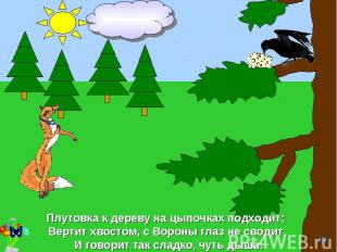 Плутовка к дереву на цыпочках подходит; Вертит хвостом, с Вороны глаз не сводит,