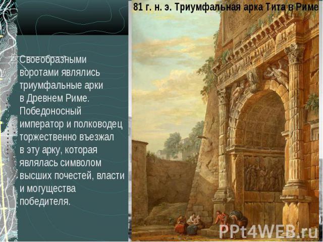 81 г. н. э. Триумфальная арка Тита в РимеСвоеобразными воротами являлись триумфальные арки в Древнем Риме. Победоносный император и полководец торжественно въезжал в эту арку, которая являлась символом высших почестей, власти и могущества победителя.