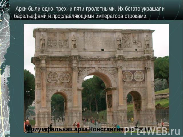 Арки были одно- трёх- и пяти пролетными. Их богато украшали барельефами и прославляющими императора строками.Триумфальная арка Константина в Риме.
