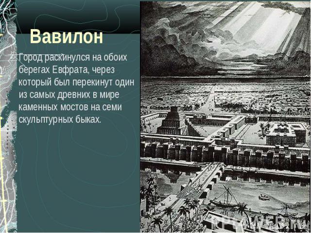 ВавилонГород раскинулся на обоих берегах Евфрата, через который был перекинут один из самых древних в мире каменных мостов на семи скульптурных быках.