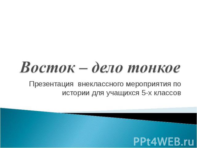 Восток – дело тонкое Презентация внеклассного мероприятия по истории для учащихся 5-х классов