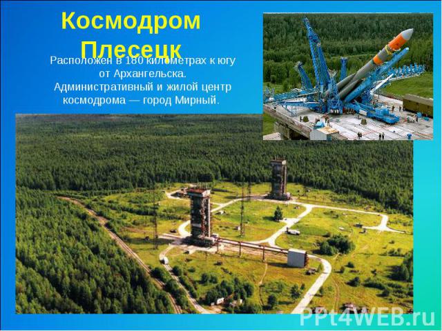 Космодром ПлесецкРасположен в 180 километрах к югу от Архангельска.Административный и жилой центр космодрома — город Мирный.