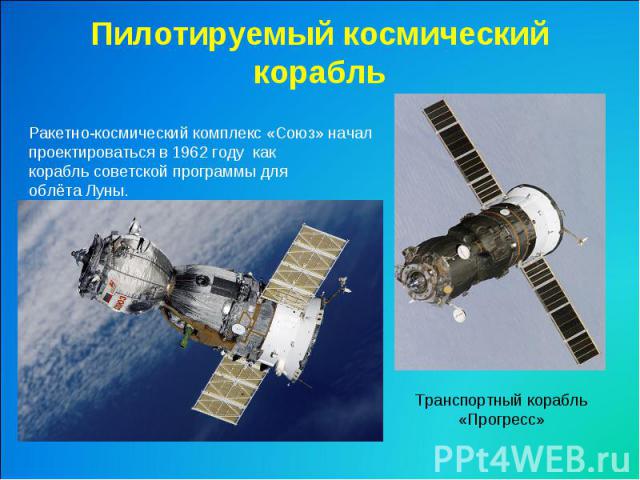 Пилотируемый космический корабльРакетно-космический комплекс «Союз» начал проектироваться в 1962 году  как корабль советской программы для облёта Луны.Транспортный корабль «Прогресс»