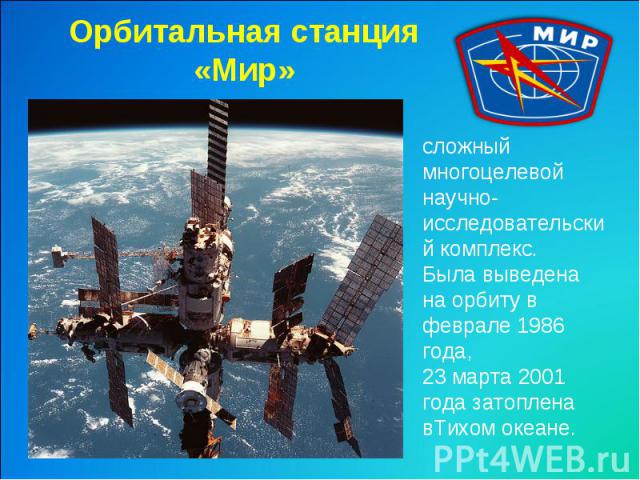 Орбитальная станция «Мир»сложный многоцелевой научно-исследовательский комплекс. Была выведена на орбиту в феврале 1986 года, 23 марта 2001 года затоплена вТихом океане.