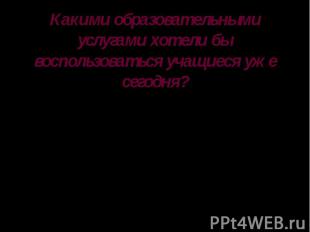 Какими образовательными услугами хотели бы воспользоваться учащиеся уже сегодня?