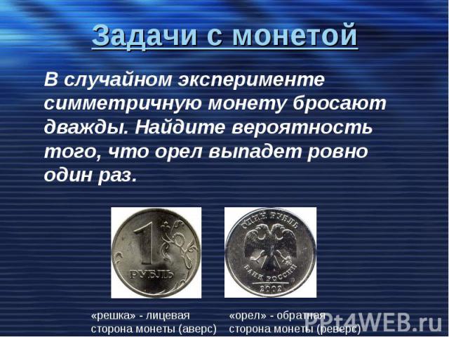 Задачи с монетой В случайном эксперименте симметричную монету бросают дважды. Найдите вероятность того, что орел выпадет ровно один раз.