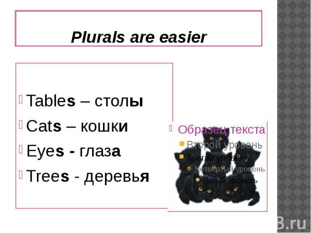 Plurals are easierTables – столыCats – кошкиEyes - глазаTrees - деревья