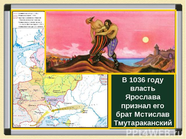 В 1036 году власть Ярослава признал его брат Мстислав Тмутараканский