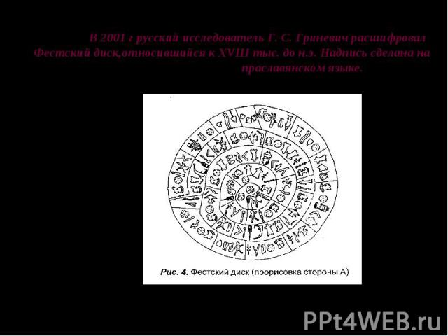 В 2001 г русский исследователь Г. С. Гриневич расшифровал Фестский диск,относившийся к XVIII тыс. до н.э. Надпись сделана на праславянском языке.