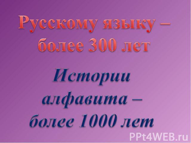 Русскому языку –более 300 летИстории алфавита – более 1000 лет