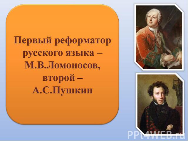 Первый реформатор русского языка – М.В.Ломоносов,второй –А.С.Пушкин