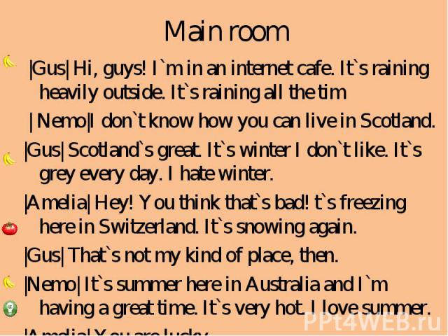 Main room |Gus| Hi, guys! I`m in an internet cafe. It`s raining heavily outside. It`s raining all the tim | Nemo|I don`t know how you can live in Scotland.|Gus| Scotland`s great. It`s winter I don`t like. It`s grey every day. I hate winter.|Amelia| …