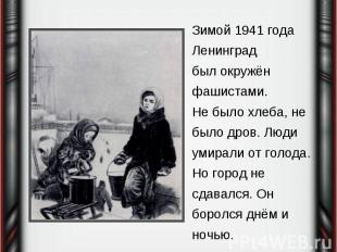 Зимой 1941 года Ленинградбыл окружён фашистами. Не было хлеба, не было дров. Люд