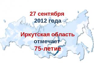 27 сентября 2012 года Иркутская область отмечает 75-летие