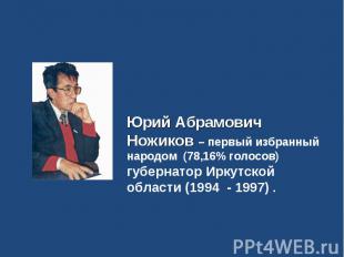Юрий Абрамович Ножиков – первый избранный народом (78,16% голосов) губернатор Ир