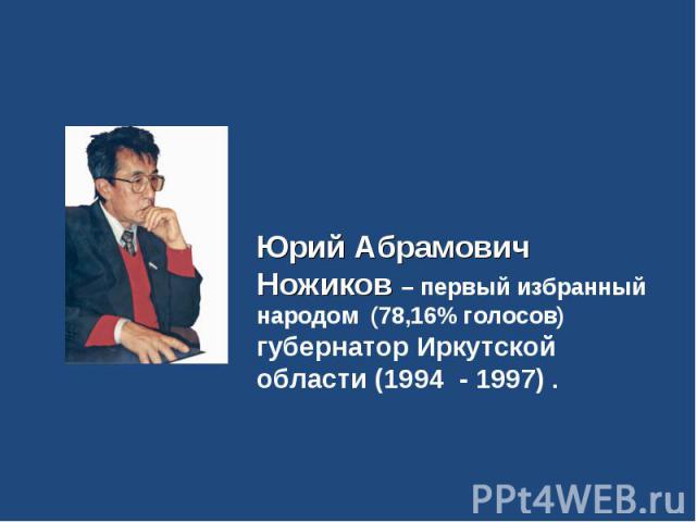 Юрий Абрамович Ножиков – первый избранный народом (78,16% голосов) губернатор Иркутской области (1994 - 1997) .