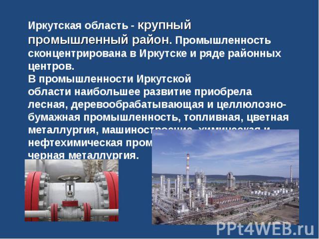 Иркутская область - крупный промышленный район. Промышленность сконцентрирована в Иркутске и ряде районных центров.В промышленности Иркутской области наибольшее развитие приобрела лесная, деревообрабатывающая и целлюлозно-бумажная промышленность, то…