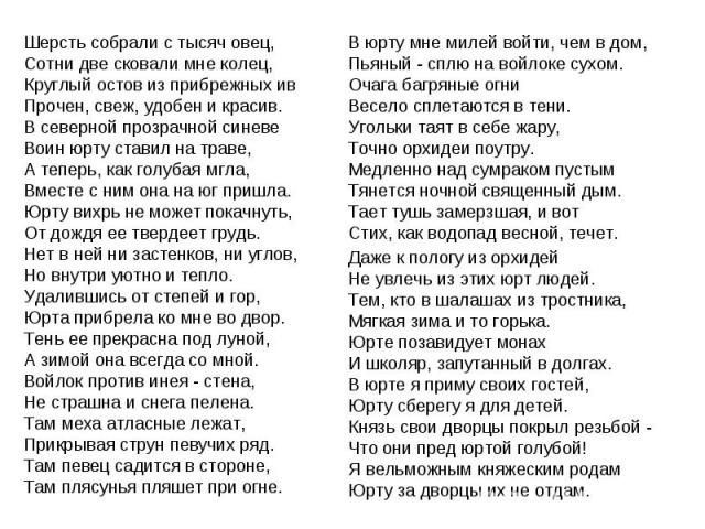 Шерсть собрали с тысяч овец, Сотни две сковали мне колец, Круглый остов из прибрежных ив Прочен, свеж, удобен и красив. В северной прозрачной синеве Воин юрту ставил на траве, А теперь, как голубая мгла, Вместе с ним она на юг пришла.Юрту вихрь не м…