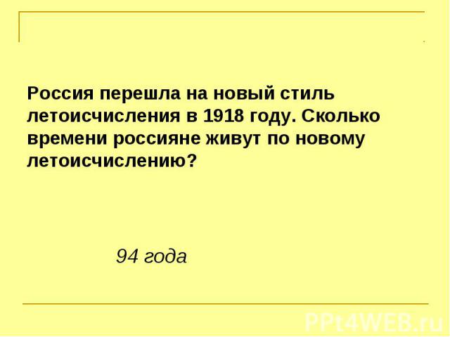 Россия перешла на новый стиль летоисчисления в 1918 году. Сколько времени россияне живут по новому летоисчислению?94 года