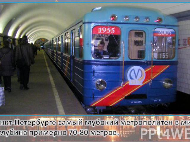 В Санкт-Петербурге самый глубокий метрополитен в мире. Его глубина примерно 70-80 метров.