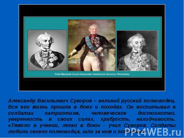 Александр Васильевич Суворов – великий русский полководец. Вся его жизнь прошла в боях и походах. Он воспитывал в солдатах патриотизм, человеческое достоинство, уверенность в своих силах, храбрость, находчивость. «Тяжело в учении, легко в бою» - учи…
