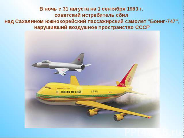В ночь с 31 августа на 1 сентября 1983 г. советский истребитель сбил над Сахалином южнокорейский пассажирский самолет 
