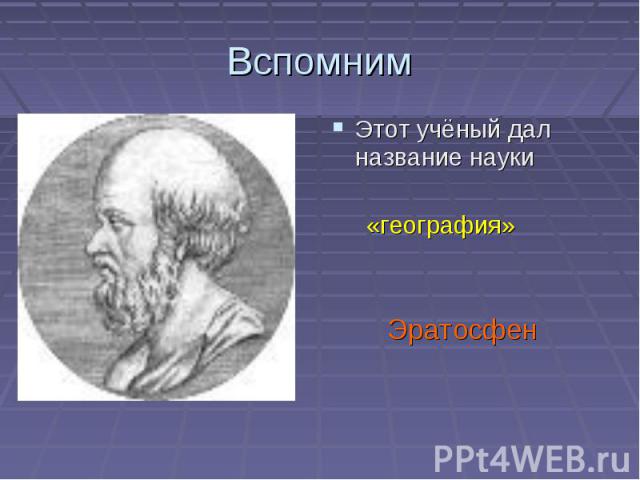 Вспомним Этот учёный дал название науки «география»Эратосфен