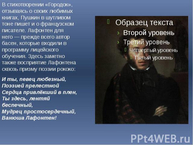 В стихотворении «Городок», отзываясь о своих любимых книгах, Пушкин в шутливом тоне пишет и о французском писателе. Лафонтен для него — прежде всего автор басен, которые входили в программу лицейского обучения. Здесь заметно также восприятие Лафонте…