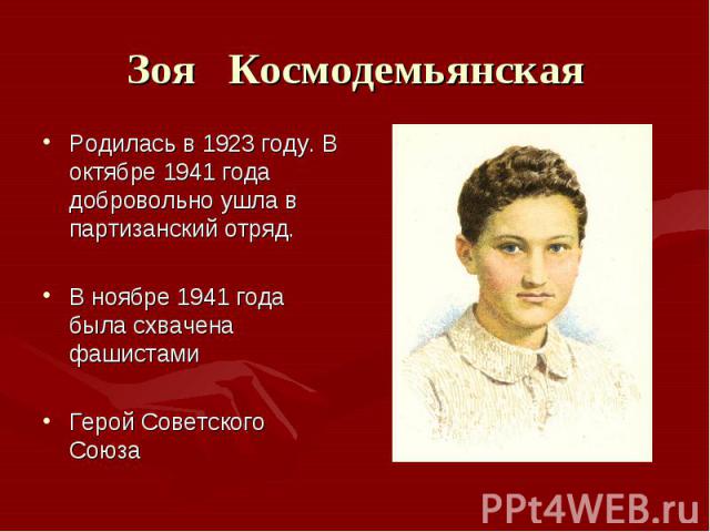 Зоя КосмодемьянскаяРодилась в 1923 году. В октябре 1941 года добровольно ушла в партизанский отряд. В ноябре 1941 года была схвачена фашистами Герой Советского Союза